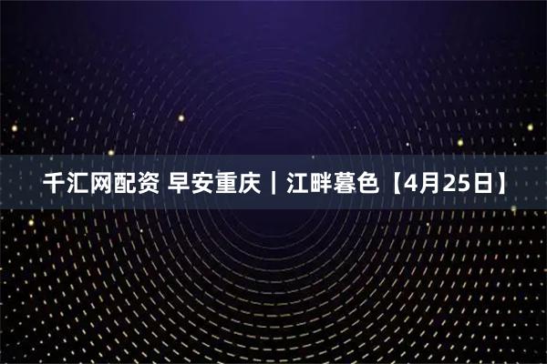千汇网配资 早安重庆｜江畔暮色【4月25日】