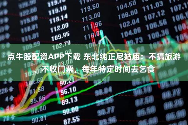 点牛股配资APP下载 东北纯正尼姑庙：不搞旅游、不收门票，每年特定时间去乞食