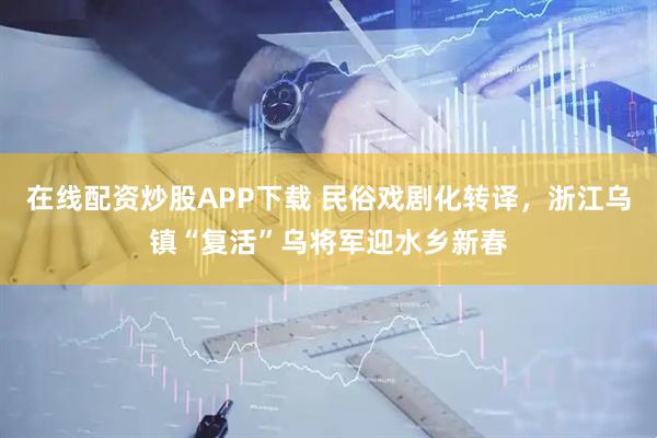 在线配资炒股APP下载 民俗戏剧化转译，浙江乌镇“复活”乌将军迎水乡新春