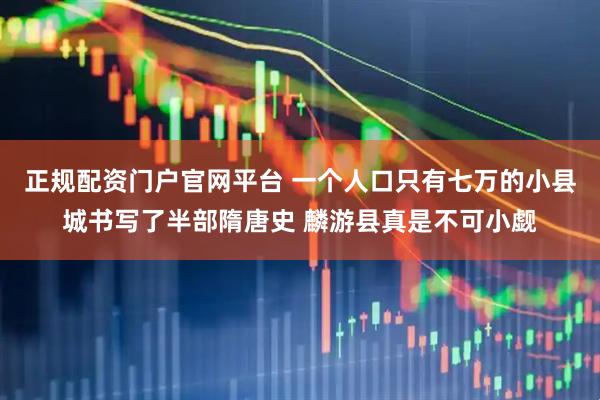正规配资门户官网平台 一个人口只有七万的小县城书写了半部隋唐史 麟游县真是不可小觑