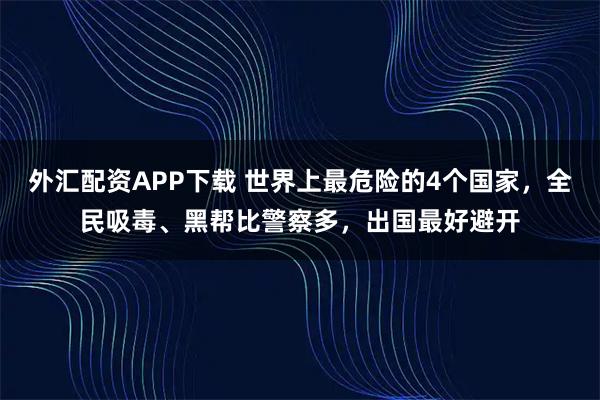 外汇配资APP下载 世界上最危险的4个国家，全民吸毒、黑帮比警察多，出国最好避开