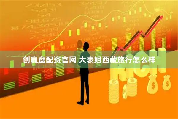 创赢盘配资官网 大表姐西藏旅行怎么样