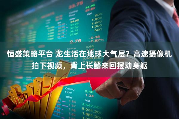 恒盛策略平台 龙生活在地球大气层？高速摄像机拍下视频，背上长鳍来回摆动身躯